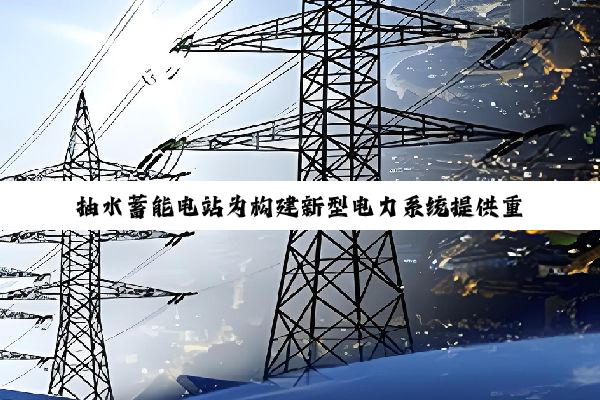 抽水蓄能电站为构建新型电力系统提供重要支撑