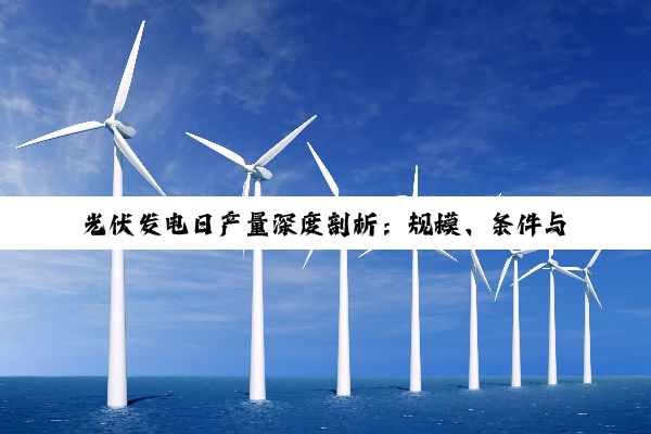 光伏发电日产量深度剖析：规模、条件与材质对发电效能的综合影响