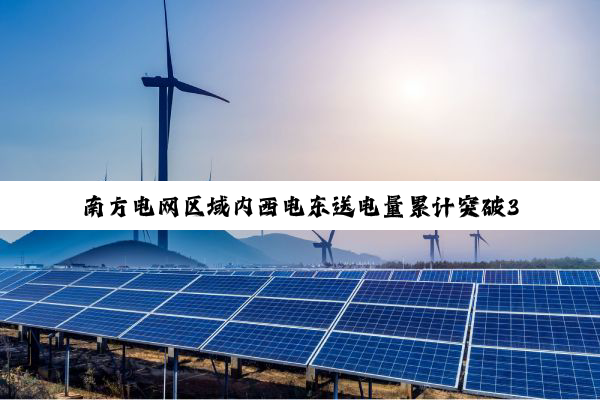 南方电网区域内西电东送电量累计突破3万亿千瓦时