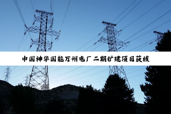 中国神华国能万州电厂二期扩建项目获核准