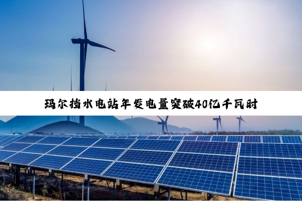 玛尔挡水电站年发电量突破40亿千瓦时