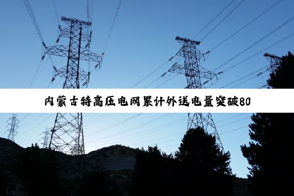 内蒙古特高压电网累计外送电量突破8000亿
