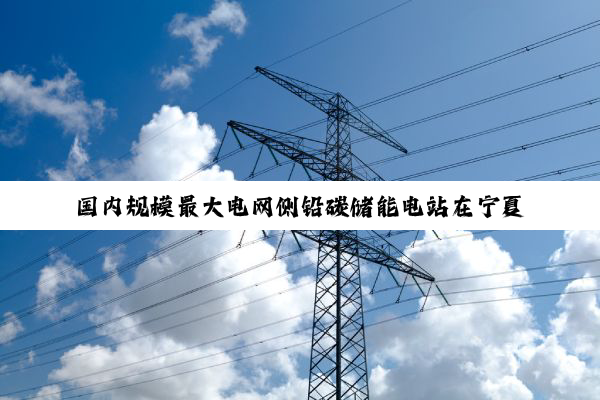 国内规模最大电网侧铅碳储能电站在宁夏银川投运