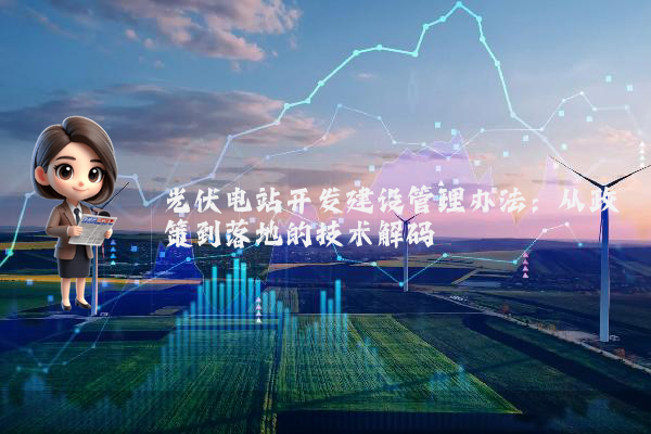 光伏电站开发建设管理办法：从政策到落地的技术解码