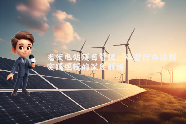 光伏电站项目管理：从暂行办法到实践逻辑的深度解析